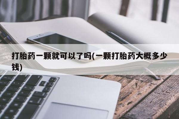 网上打胎药私人店,打胎药专卖打胎药一颗就可以了吗(一颗打胎药大概多少钱)