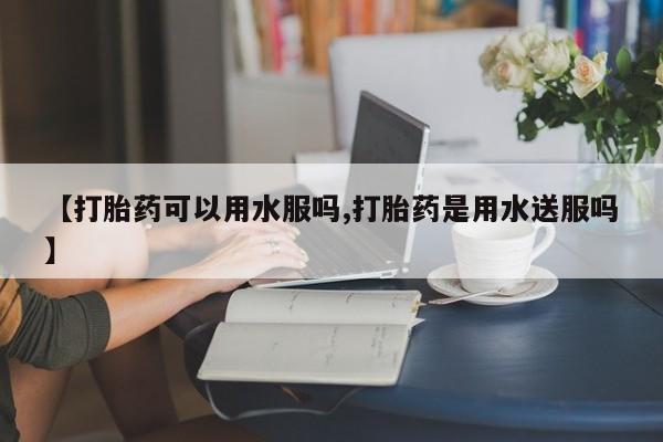 网上打胎药私人店,打胎药专卖【打胎药可以用水服吗,打胎药是用水送服吗】