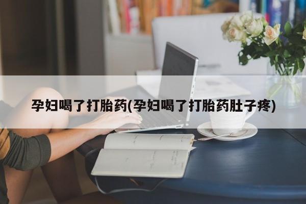 网上打胎药私人店,打胎药专卖孕妇喝了打胎药(孕妇喝了打胎药肚子疼)