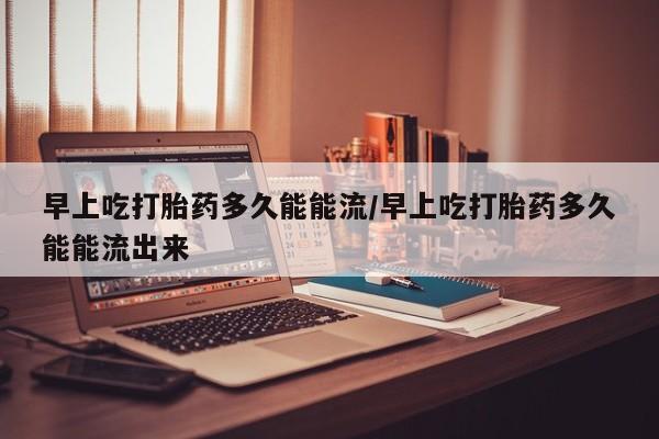 网上打胎药私人店,打胎药专卖早上吃打胎药多久能能流/早上吃打胎药多久能能流出来