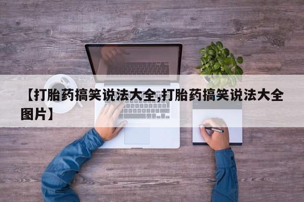网上打胎药私人店,打胎药专卖【打胎药搞笑说法大全,打胎药搞笑说法大全图片】
