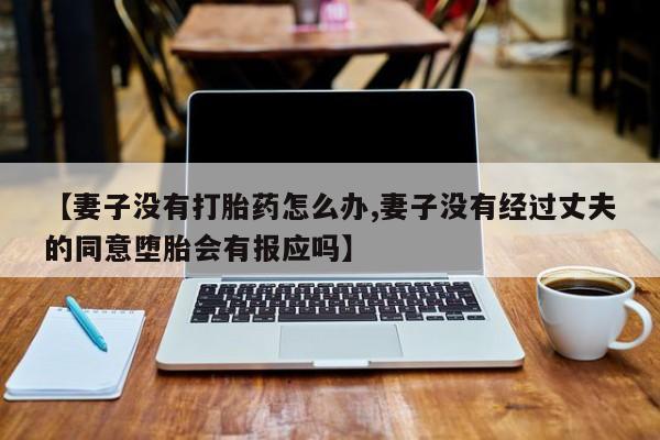 网上打胎药私人店,打胎药专卖【妻子没有打胎药怎么办,妻子没有经过丈夫的同意堕胎会有报应吗】