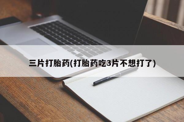 网上打胎药私人店,打胎药专卖三片打胎药(打胎药吃3片不想打了)