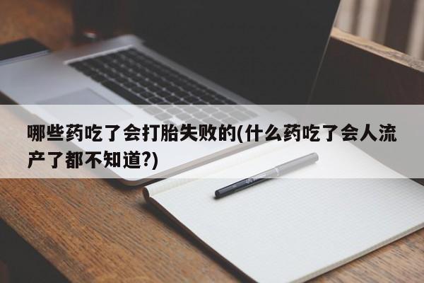 网上打胎药私人店,打胎药专卖哪些药吃了会打胎失败的(什么药吃了会人流产了都不知道?)