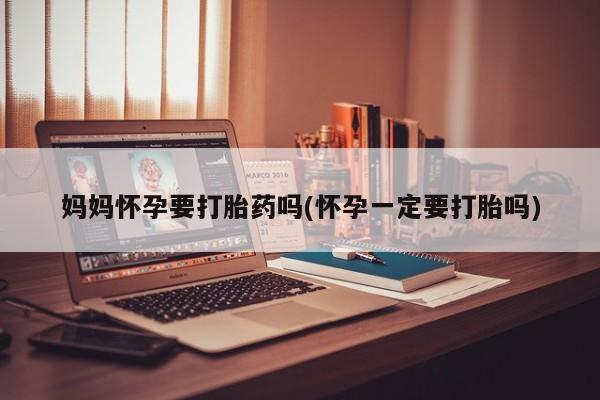 网上打胎药私人店,打胎药专卖妈妈怀孕要打胎药吗(怀孕一定要打胎吗)