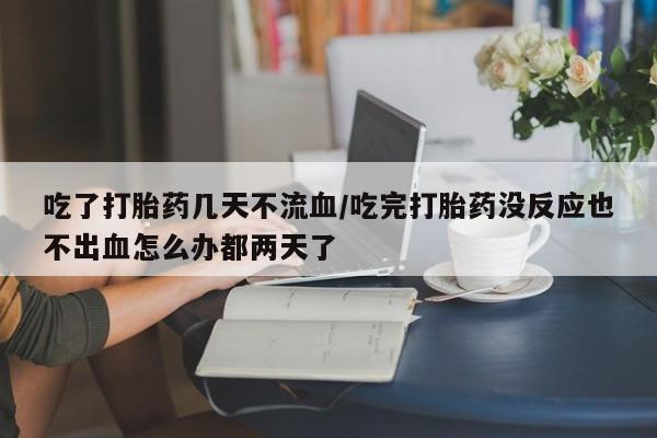 网上打胎药私人店,打胎药专卖吃了打胎药几天不流血/吃完打胎药没反应也不出血怎么办都两天了