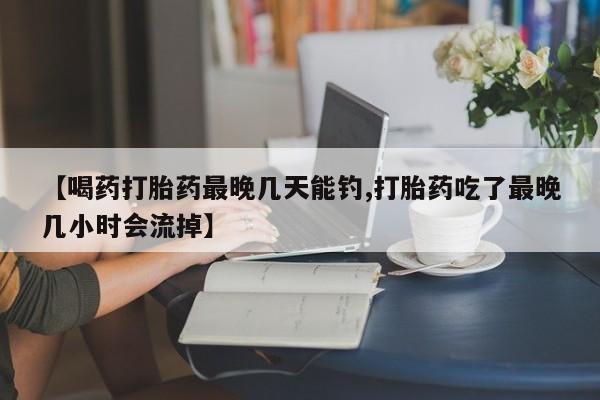 网上打胎药私人店,打胎药专卖【喝药打胎药最晚几天能钓,打胎药吃了最晚几小时会流掉】