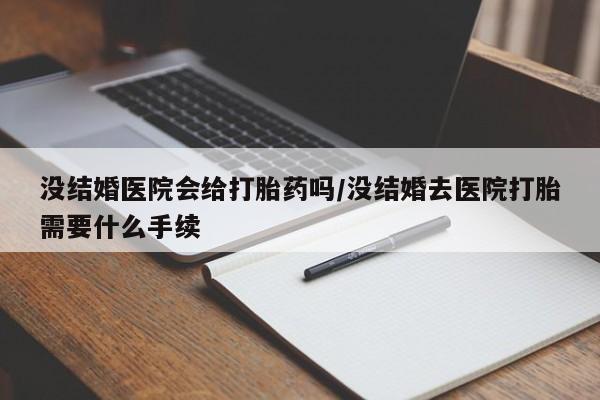 网上打胎药私人店,打胎药专卖没结婚医院会给打胎药吗/没结婚去医院打胎需要什么手续