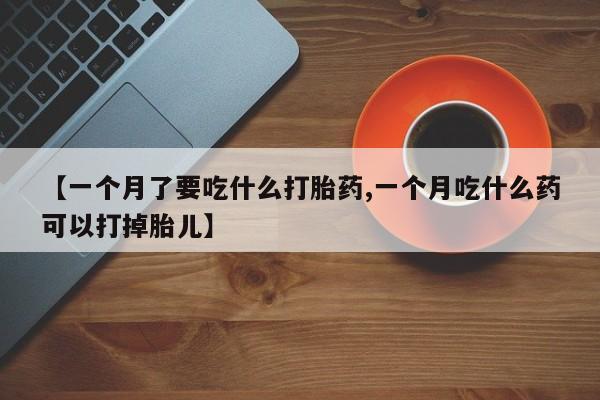 网上打胎药私人店,打胎药专卖【一个月了要吃什么打胎药,一个月吃什么药可以打掉胎儿】