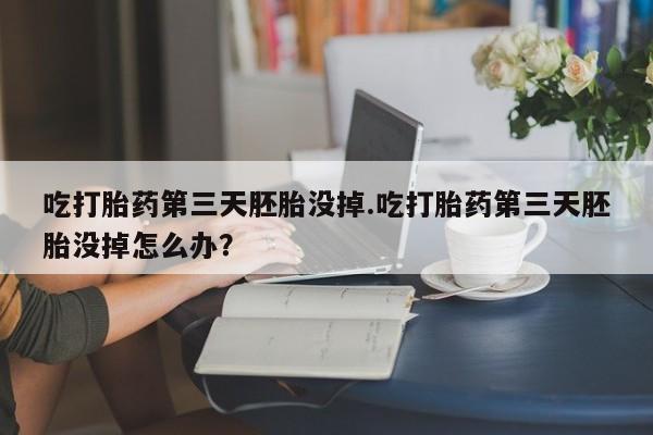 网上打胎药私人店,打胎药专卖吃打胎药第三天胚胎没掉.吃打胎药第三天胚胎没掉怎么办？