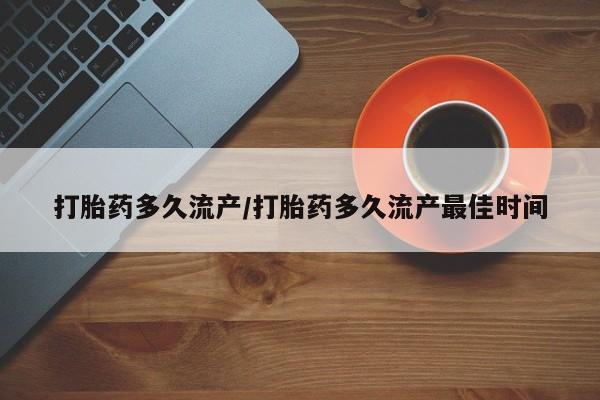 网上打胎药私人店,打胎药专卖打胎药多久流产/打胎药多久流产最佳时间