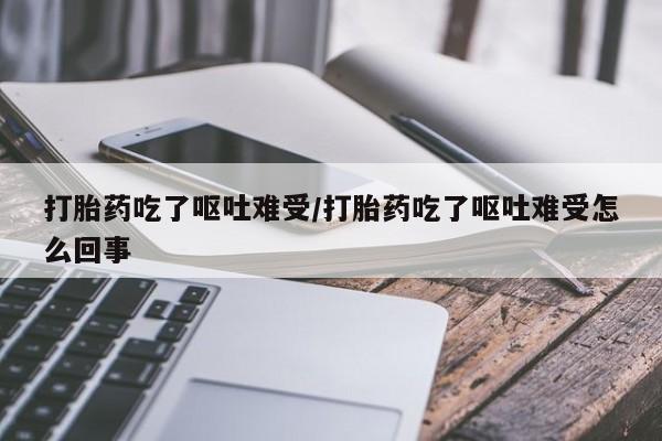 网上打胎药私人店,打胎药专卖打胎药吃了呕吐难受/打胎药吃了呕吐难受怎么回事