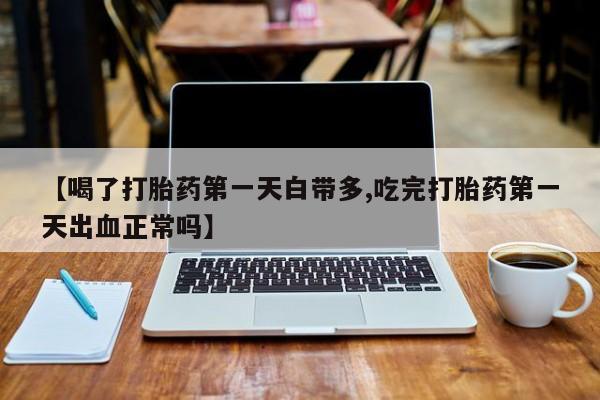 网上打胎药私人店,打胎药专卖【喝了打胎药第一天白带多,吃完打胎药第一天出血正常吗】
