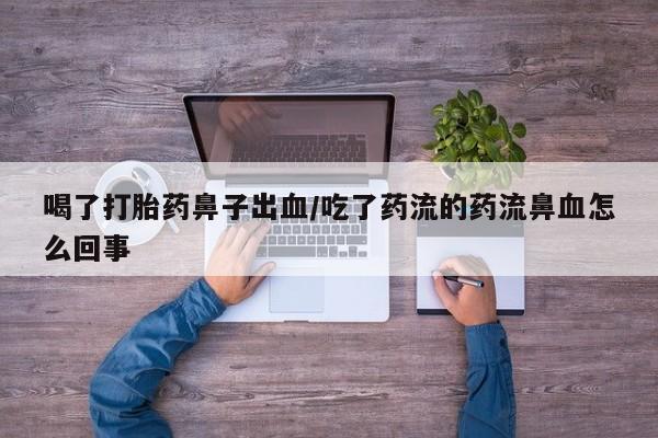 网上打胎药私人店,打胎药专卖喝了打胎药鼻子出血/吃了药流的药流鼻血怎么回事