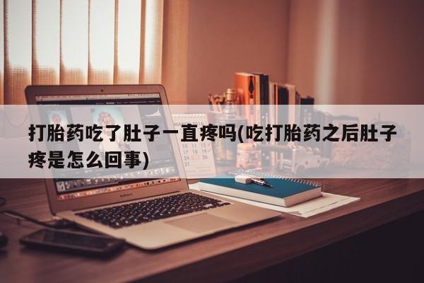 网上打胎药私人店,打胎药专卖打胎药吃了肚子一直疼吗(吃打胎药之后肚子疼是怎么回事)