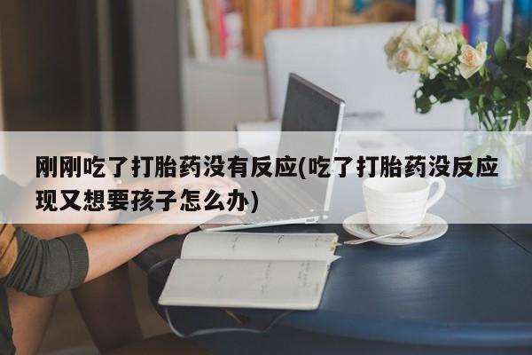 网上打胎药私人店,打胎药专卖刚刚吃了打胎药没有反应(吃了打胎药没反应现又想要孩子怎么办)