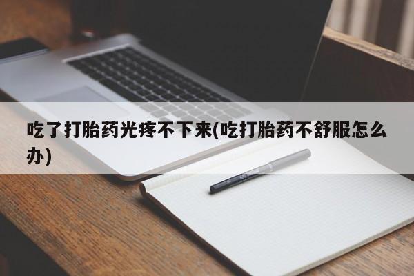 网上打胎药私人店,打胎药专卖吃了打胎药光疼不下来(吃打胎药不舒服怎么办)