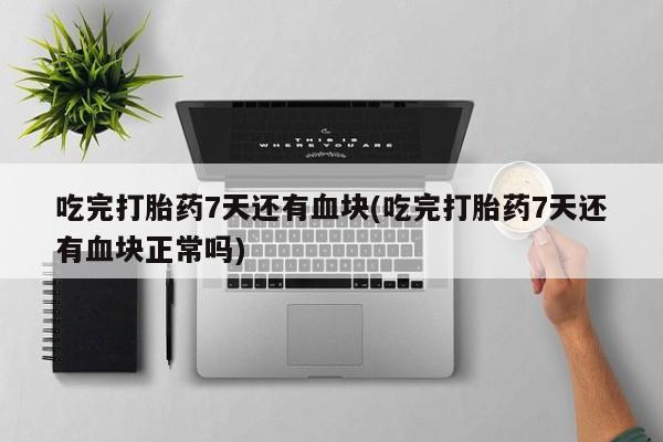 网上打胎药私人店,打胎药专卖吃完打胎药7天还有血块(吃完打胎药7天还有血块正常吗)