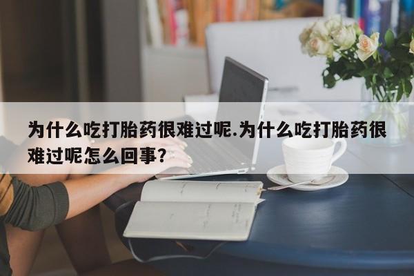 网上打胎药私人店,打胎药专卖为什么吃打胎药很难过呢.为什么吃打胎药很难过呢怎么回事？