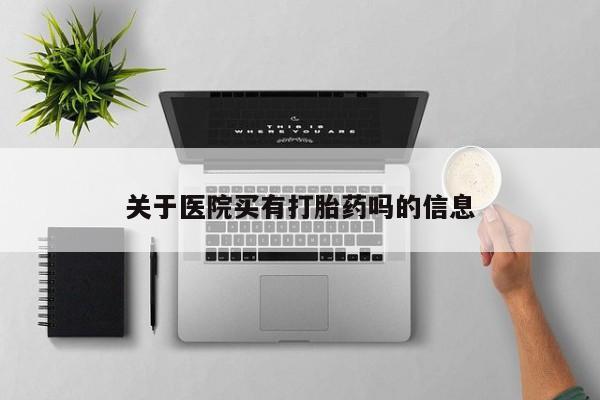网上打胎药私人店,打胎药专卖关于医院买有打胎药吗的信息