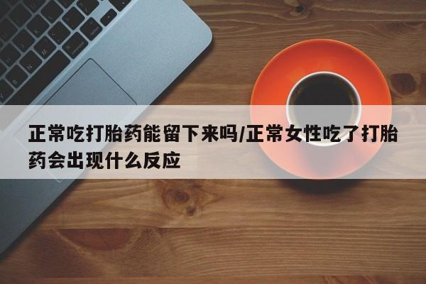 网上打胎药私人店,打胎药专卖正常吃打胎药能留下来吗/正常女性吃了打胎药会出现什么反应