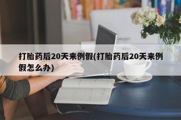网上打胎药私人店,打胎药专卖打胎药后20天来例假(打胎药后20天来例假怎么办)