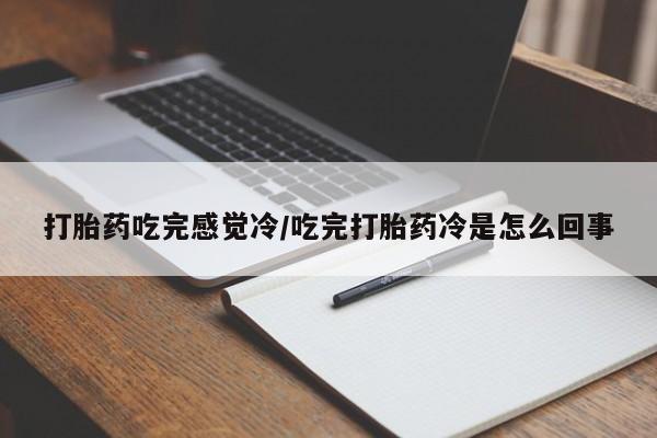 网上打胎药私人店,打胎药专卖打胎药吃完感觉冷/吃完打胎药冷是怎么回事