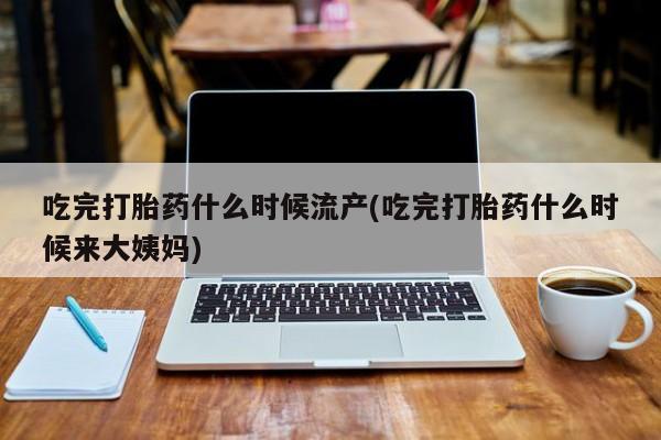 网上打胎药私人店,打胎药专卖吃完打胎药什么时候流产(吃完打胎药什么时候来大姨妈)