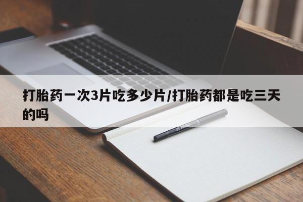 网上打胎药私人店,打胎药专卖打胎药一次3片吃多少片/打胎药都是吃三天的吗