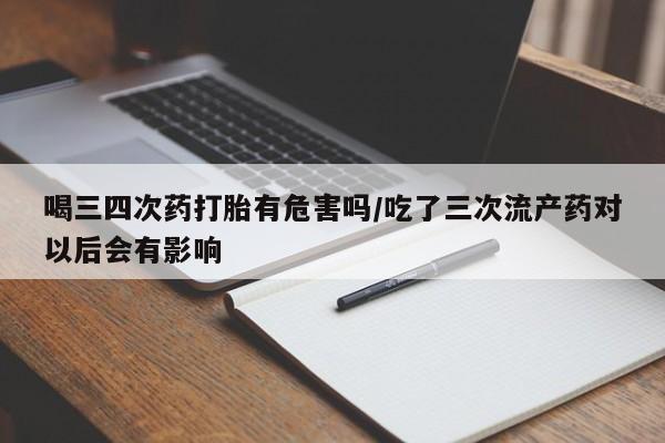 网上打胎药私人店,打胎药专卖喝三四次药打胎有危害吗/吃了三次流产药对以后会有影响