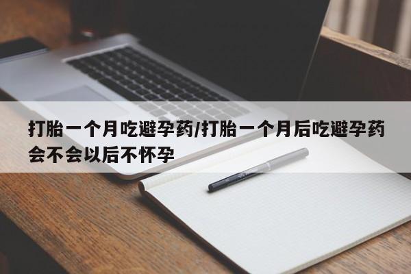 网上打胎药私人店,打胎药专卖打胎一个月吃避孕药/打胎一个月后吃避孕药会不会以后不怀孕