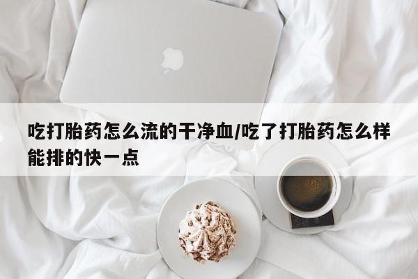 网上打胎药私人店,打胎药专卖吃打胎药怎么流的干净血/吃了打胎药怎么样能排的快一点