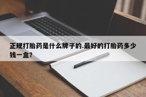 网上打胎药私人店,打胎药专卖正规打胎药是什么牌子的.最好的打胎药多少钱一盒？