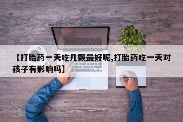 网上打胎药私人店,打胎药专卖【打胎药一天吃几颗最好呢,打胎药吃一天对孩子有影响吗】