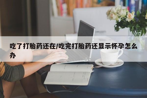 网上打胎药私人店,打胎药专卖吃了打胎药还在/吃完打胎药还显示怀孕怎么办