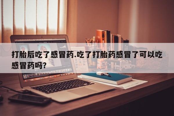 网上打胎药私人店,打胎药专卖打胎后吃了感冒药.吃了打胎药感冒了可以吃感冒药吗？
