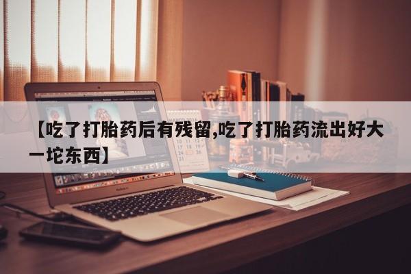 网上打胎药私人店,打胎药专卖【吃了打胎药后有残留,吃了打胎药流出好大一坨东西】
