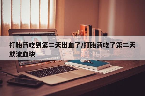 网上打胎药私人店,打胎药专卖打胎药吃到第二天出血了/打胎药吃了第二天就流血块