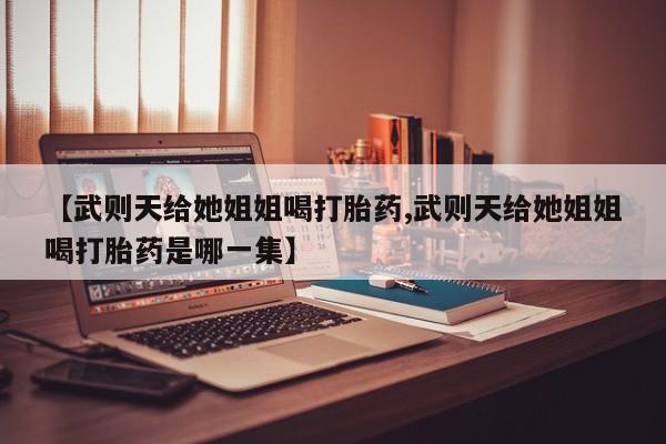 网上打胎药私人店,打胎药专卖【武则天给她姐姐喝打胎药,武则天给她姐姐喝打胎药是哪一集】