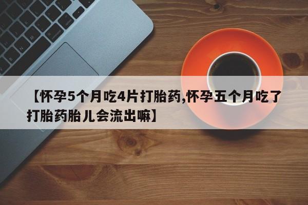 网上打胎药私人店,打胎药专卖【怀孕5个月吃4片打胎药,怀孕五个月吃了打胎药胎儿会流出嘛】