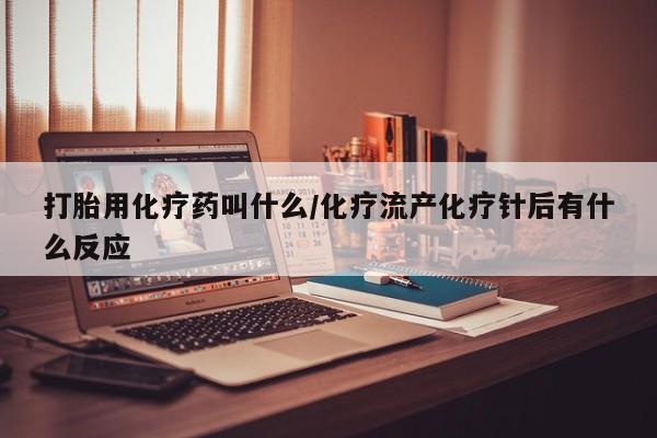 网上打胎药私人店,打胎药专卖打胎用化疗药叫什么/化疗流产化疗针后有什么反应