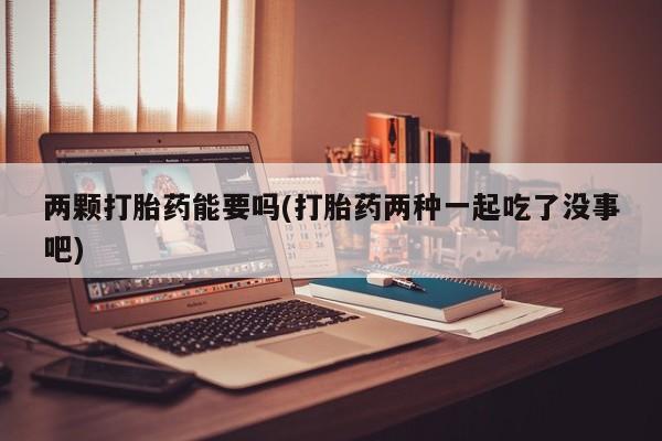 网上打胎药私人店,打胎药专卖两颗打胎药能要吗(打胎药两种一起吃了没事吧)