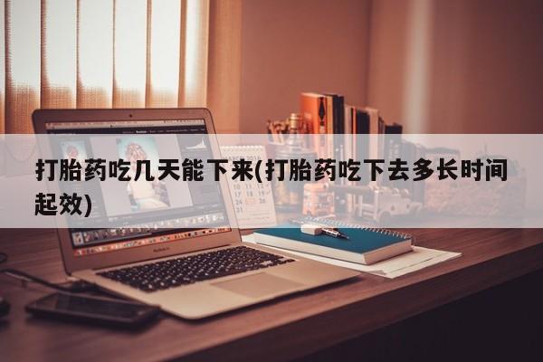 网上打胎药私人店,打胎药专卖打胎药吃几天能下来(打胎药吃下去多长时间起效)
