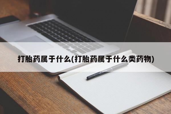 网上打胎药私人店,打胎药专卖打胎药属于什么(打胎药属于什么类药物)