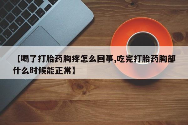 网上打胎药私人店,打胎药专卖【喝了打胎药胸疼怎么回事,吃完打胎药胸部什么时候能正常】