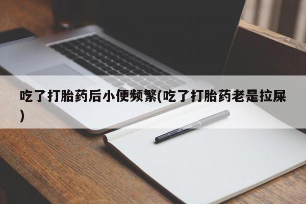 网上打胎药私人店,打胎药专卖吃了打胎药后小便频繁(吃了打胎药老是拉屎)