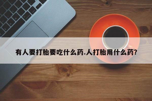 网上打胎药私人店,打胎药专卖有人要打胎要吃什么药.人打胎用什么药？