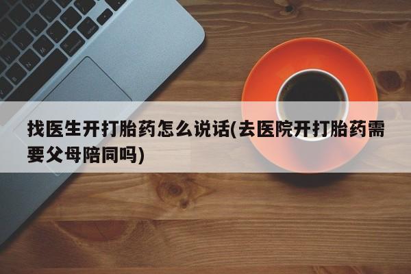网上打胎药私人店,打胎药专卖找医生开打胎药怎么说话(去医院开打胎药需要父母陪同吗)