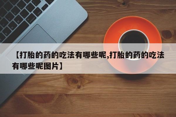 网上打胎药私人店,打胎药专卖【打胎的药的吃法有哪些呢,打胎的药的吃法有哪些呢图片】