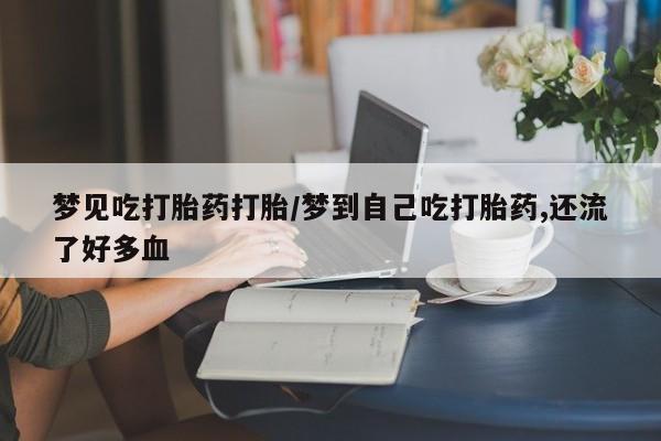 网上打胎药私人店,打胎药专卖梦见吃打胎药打胎/梦到自己吃打胎药,还流了好多血